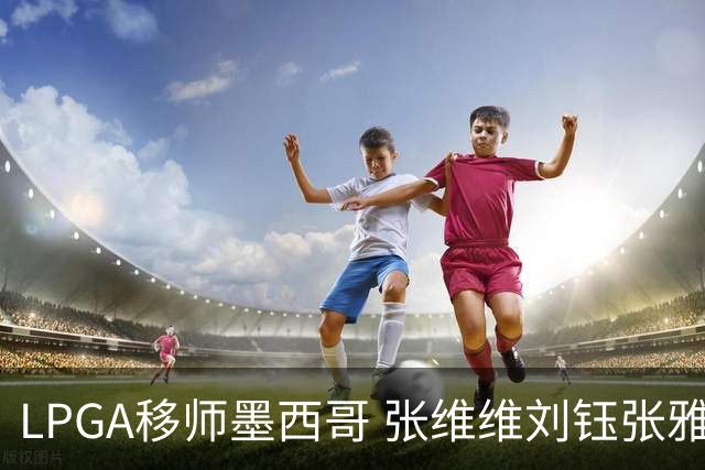 LPGA移师墨西哥 张维维刘钰张雅惠等五将参赛